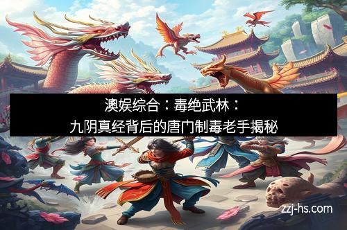澳娱综合：毒绝武林：九阴真经背后的唐门制毒老手揭秘