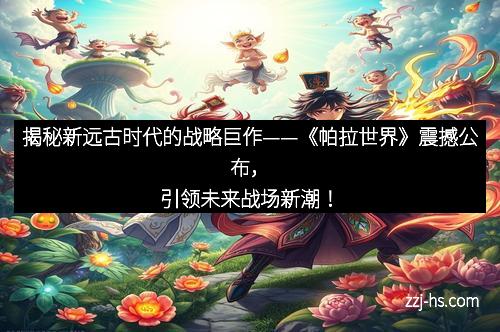 揭秘新远古时代的战略巨作——《帕拉世界》震撼公布，引领未来战场新潮！