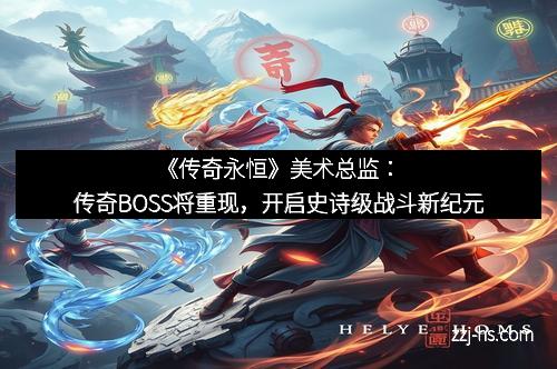 《传奇永恒》美术总监：传奇BOSS将重现，开启史诗级战斗新纪元