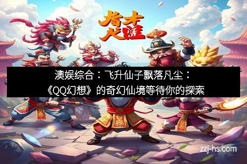 澳娱综合：飞升仙子飘落凡尘：《QQ幻想》的奇幻仙境等待你的探索